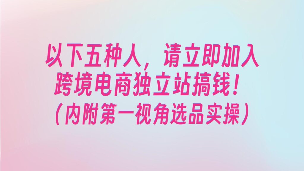 这五种新人，请立即加入跨境电商独立站搞钱！内附选品实操演示！（上）